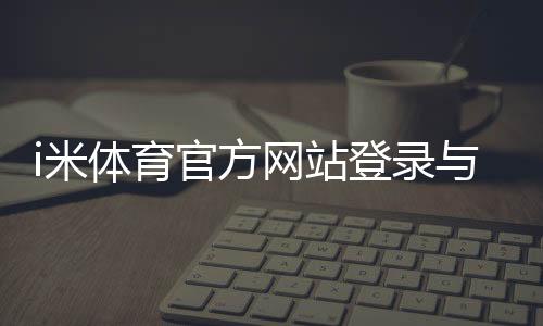 i米体育官方网站登录与注册指南:官网最新地址、app下载与安全验证