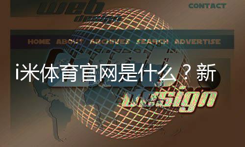 i米体育官网是什么?新手注册、功能与安全全面解析