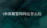i米体育官网网址怎么玩？官网登录、注册与真假辨别新手全攻略