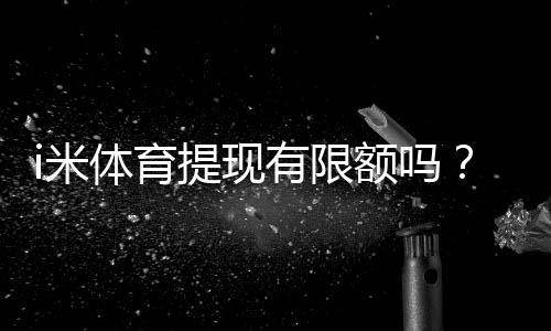 i米体育提现有限额吗?平台提现规则详解