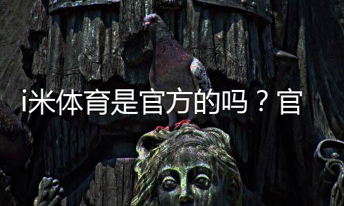 i米体育是官方的吗？官方身份真相揭秘与快速辨别方法