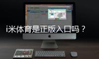 i米体育是正版入口吗？真伪辨别、官方认证与安全登录全攻略