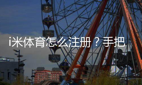 i米体育怎么注册?手把手教你快速完成账号开通