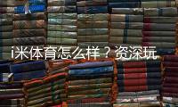 i米体育怎么样？资深玩家体验评测与实战攻略分享