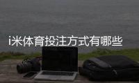 i米体育投注方式有哪些？玩法分类、投注规则与新手实操指南