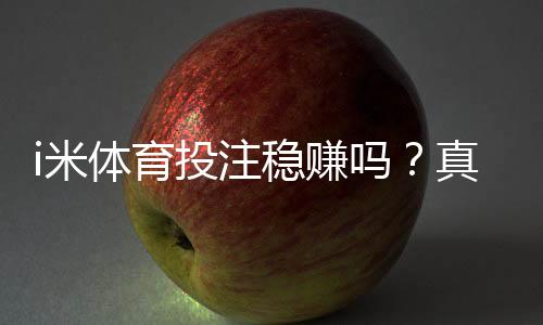 i米体育投注稳赚吗?真相解析:平台可靠性、盈利可能与新手避坑指南