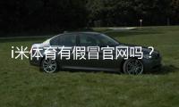 i米体育有假冒官网吗？真假识别方法与防骗登陆攻略
