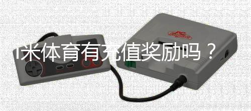 i米体育有充值奖励吗?新用户首充福利大揭秘