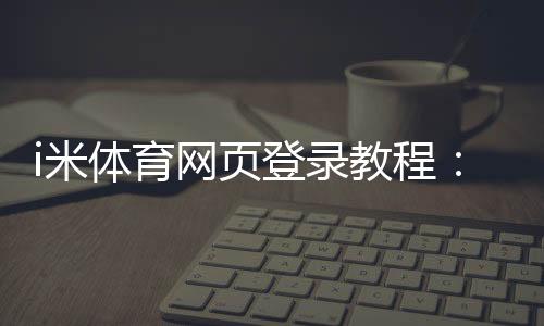 i米体育网页登录教程：官网入口、注册登录步骤与常见问题一站式指南