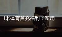i米体育首充福利:新用户专享高额返利与独家礼包