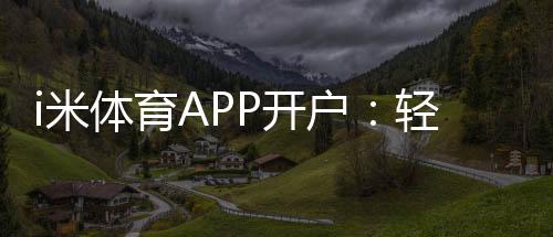 i米体育APP开户:轻松注册领取新人礼包畅享体育投注乐趣