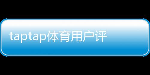taptap体育用户评价好不好?真实口碑、优缺点与下载前必看指南