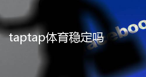 taptap体育稳定吗?实测稳定性、延迟与掉线问题全面解析