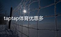 taptap体育优惠多吗？最新优惠活动、折扣类型与省钱领取攻略