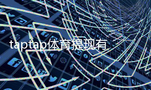taptap体育提现有限额吗?提现规则、限额与到账时间详解