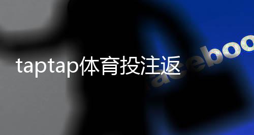 taptap体育投注返水高吗?真实返水率、返利机制与避坑实测解析