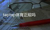 taptap体育正规吗？最新平台资质、玩法与安全性全面解析
