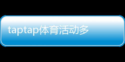 taptap体育活动多吗?活动种类、频率与参与攻略一文看懂