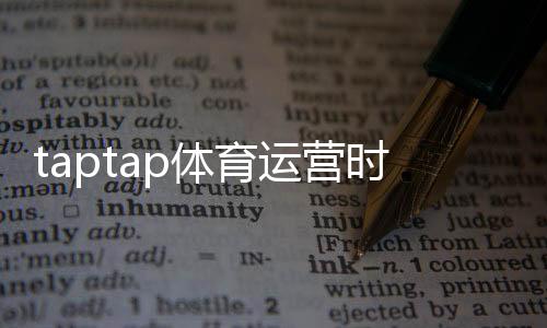 taptap体育运营时间久吗?平台历史、用户口碑与安全性全面解析